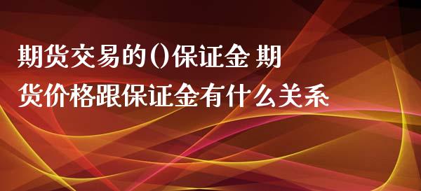 期货交易的()保证金 期货价格跟保证金有什么关系_https://www.xyskdbj.com_期货学院_第1张