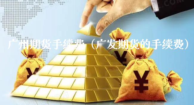 广州期货手续费（广发期货的手续费）_https://www.xyskdbj.com_期货手续费_第1张