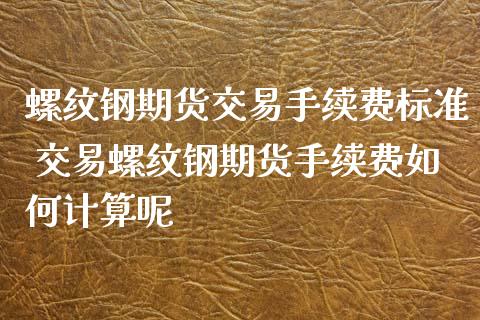 螺纹钢期货交易手续费标准 交易螺纹钢期货手续费如何计算呢_https://www.xyskdbj.com_期货行情_第1张