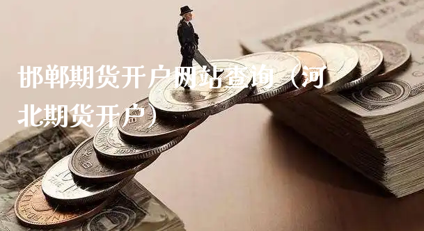 邯郸期货开户网站查询（河北期货开户）_https://www.xyskdbj.com_原油直播_第1张