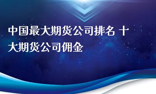 中国最大期货公司排名 十大期货公司佣金_https://www.xyskdbj.com_期货手续费_第1张