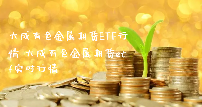 大成有色金属期货ETF行情 大成有色金属期货etf实时行情_https://www.xyskdbj.com_原油直播_第1张