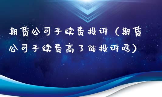 期货公司手续费投诉（期货公司手续费高了能投诉吗）_https://www.xyskdbj.com_原油直播_第1张