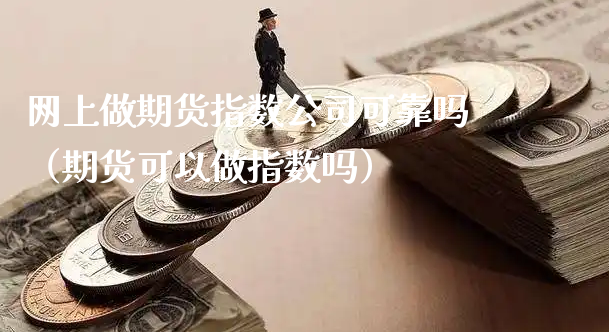 网上做期货指数公司可靠吗（期货可以做指数吗）_https://www.xyskdbj.com_期货手续费_第1张