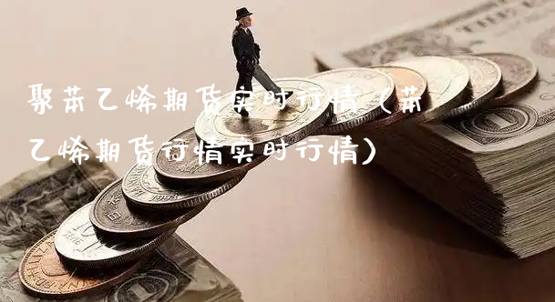 聚苯乙烯期货实时行情（苯乙烯期货行情实时行情）_https://www.xyskdbj.com_原油行情_第1张