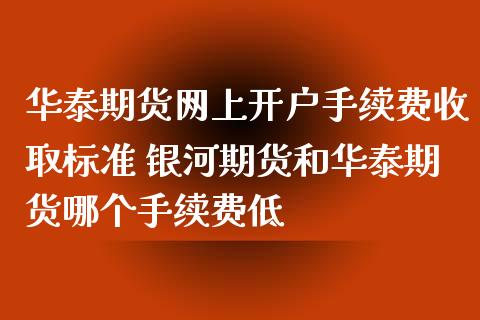 华泰期货网上开户手续费收取标准 银河期货和华泰期货哪个手续费低_https://www.xyskdbj.com_期货平台_第1张