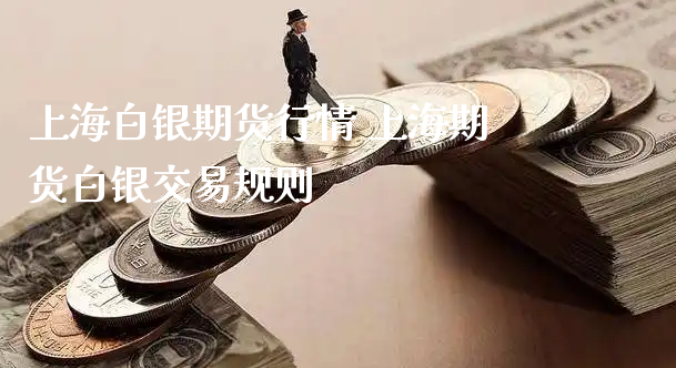 上海白银期货行情 上海期货白银交易规则_https://www.xyskdbj.com_原油行情_第1张