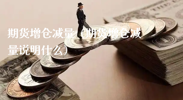 期货增仓减量（期货增仓减量说明什么）_https://www.xyskdbj.com_期货学院_第1张