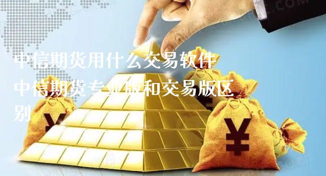 中信期货用什么交易软件 中信期货专业版和交易版区别_https://www.xyskdbj.com_期货学院_第1张