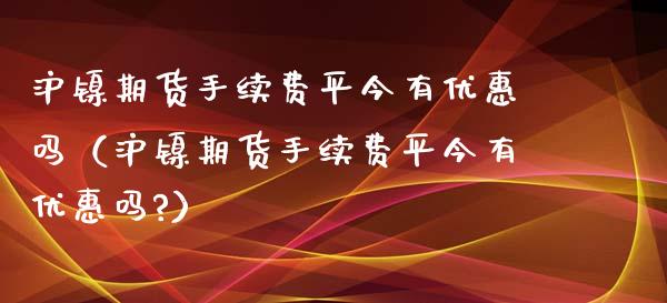 沪镍期货手续费平今有优惠吗（沪镍期货手续费平今有优惠吗?）_https://www.xyskdbj.com_期货行情_第1张