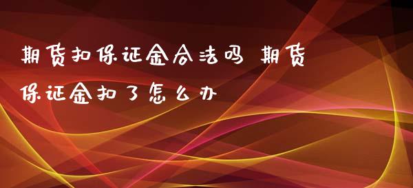 期货扣保证金合法吗 期货保证金扣了怎么办_https://www.xyskdbj.com_原油行情_第1张