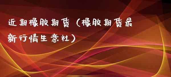 近期橡胶期货（橡胶期货最新行情生意社）_https://www.xyskdbj.com_期货行情_第1张