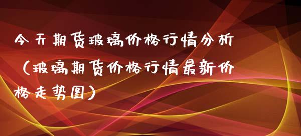 今天期货玻璃价格行情分析（玻璃期货价格行情最新价格走势图）_https://www.xyskdbj.com_期货平台_第1张