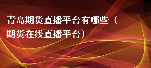 青岛期货直播平台有哪些（期货在线直播平台）_https://www.xyskdbj.com_期货学院_第1张