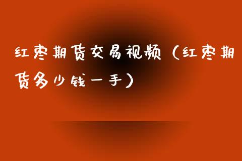 红枣期货交易视频（红枣期货多少钱一手）_https://www.xyskdbj.com_期货学院_第1张