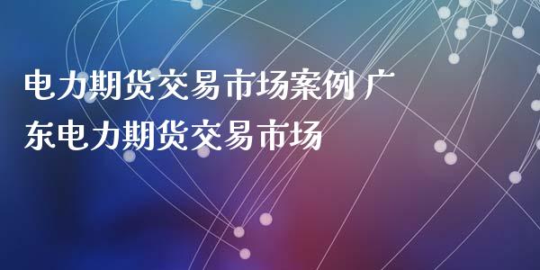 电力期货交易市场案例 广东电力期货交易市场_https://www.xyskdbj.com_期货行情_第1张