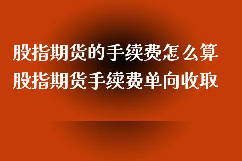 股指期货的手续费怎么算 股指期货手续费单向收取_https://www.xyskdbj.com_期货手续费_第1张