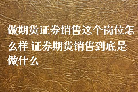 做期货证券销售这个岗位怎么样 证券期货销售到底是做什么_https://www.xyskdbj.com_期货学院_第1张