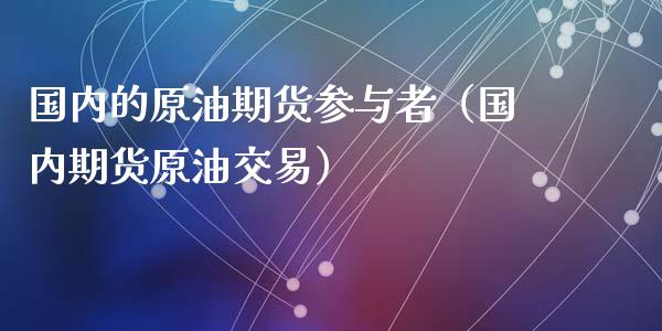 国内的原油期货参与者（国内期货原油交易）_https://www.xyskdbj.com_期货行情_第1张