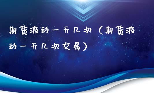 期货波动一天几次（期货波动一天几次交易）_https://www.xyskdbj.com_期货手续费_第1张