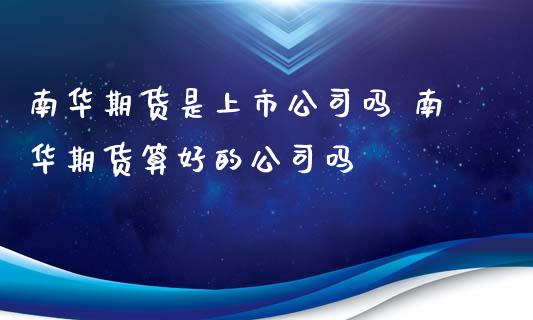 南华期货是上市公司吗 南华期货算好的公司吗_https://www.xyskdbj.com_期货学院_第1张