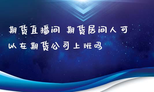 期货直播间 期货居间人可以在期货公司上班吗_https://www.xyskdbj.com_原油行情_第1张