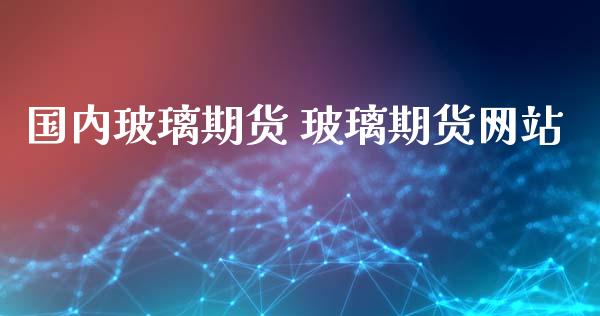 国内玻璃期货 玻璃期货网站_https://www.xyskdbj.com_期货学院_第1张