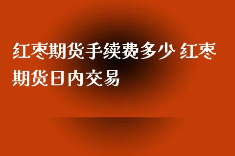 红枣期货手续费多少 红枣期货日内交易_https://www.xyskdbj.com_期货行情_第1张