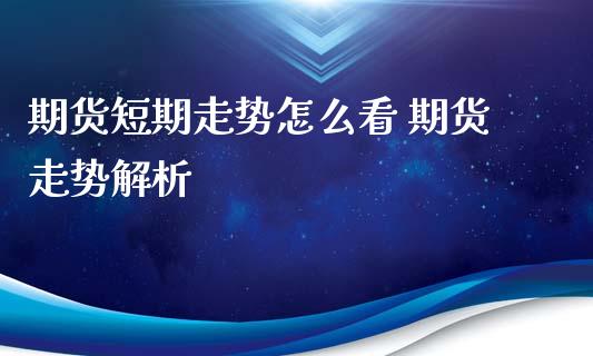 期货短期走势怎么看 期货走势解析_https://www.xyskdbj.com_期货学院_第1张