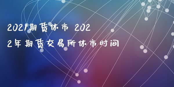 2021期货休市 2022年期货交易所休市时间_https://www.xyskdbj.com_期货学院_第1张