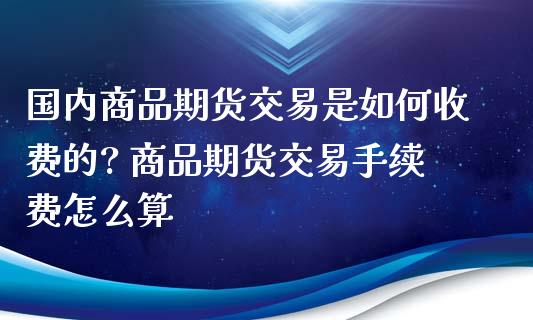 国内商品期货交易是如何收费的? 商品期货交易手续费怎么算_https://www.xyskdbj.com_期货手续费_第1张