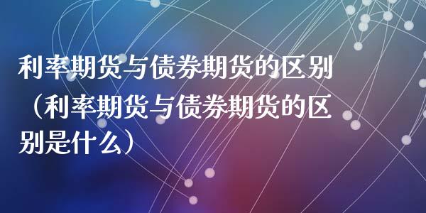 利率期货与债券期货的区别（利率期货与债券期货的区别是什么）_https://www.xyskdbj.com_期货行情_第1张