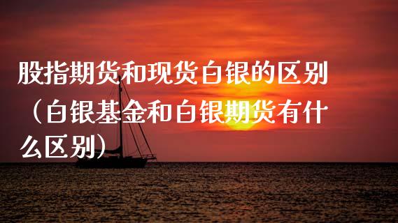 股指期货和现货白银的区别（白银基金和白银期货有什么区别）_https://www.xyskdbj.com_期货手续费_第1张