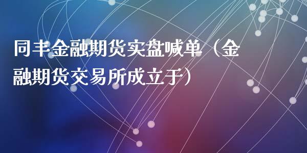 同丰金融期货实盘喊单（金融期货交易所成立于）_https://www.xyskdbj.com_期货行情_第1张