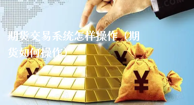 期货交易系统怎样操作（期货如何操作）_https://www.xyskdbj.com_期货手续费_第1张