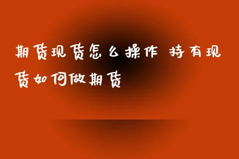 期货现货怎么操作 持有现货如何做期货_https://www.xyskdbj.com_原油行情_第1张