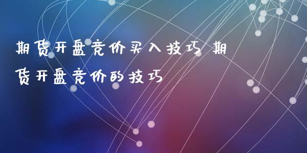 期货开盘竞价买入技巧 期货开盘竞价的技巧_https://www.xyskdbj.com_期货手续费_第1张