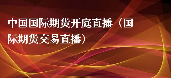 中国国际期货开庭直播（国际期货交易直播）_https://www.xyskdbj.com_期货行情_第1张