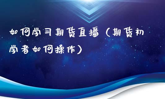 如何学习期货直播（期货初学者如何操作）_https://www.xyskdbj.com_期货平台_第1张