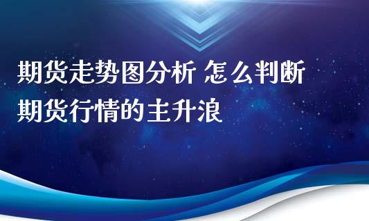 期货走势图分析 怎么判断期货行情的主升浪_https://www.xyskdbj.com_期货平台_第1张