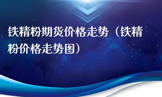 铁精粉期货价格走势（铁精粉价格走势图）_https://www.xyskdbj.com_期货手续费_第1张