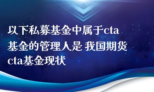 以下私募基金中属于cta基金的管理人是 我国期货cta基金现状_https://www.xyskdbj.com_原油行情_第1张