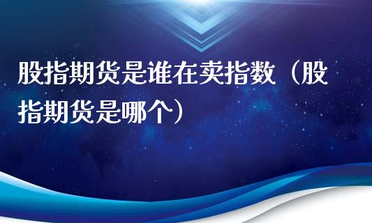 股指期货是谁在卖指数（股指期货是哪个）_https://www.xyskdbj.com_期货行情_第1张