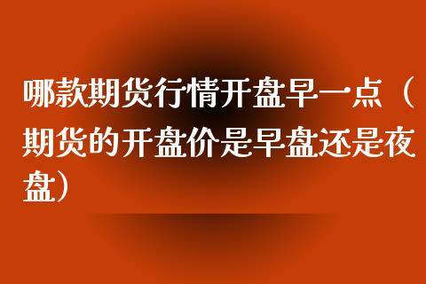 哪款期货行情开盘早一点（期货的开盘价是早盘还是夜盘）_https://www.xyskdbj.com_原油行情_第1张