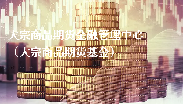 大宗商品期货金融管理中心（大宗商品期货基金）_https://www.xyskdbj.com_期货平台_第1张