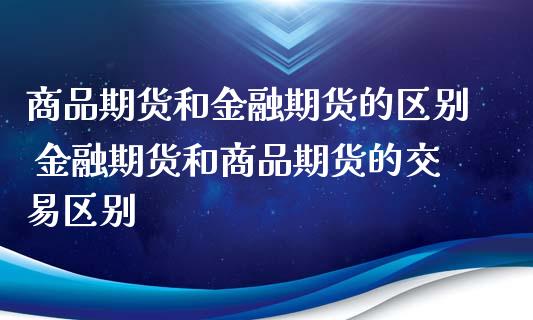 商品期货和金融期货的区别 金融期货和商品期货的交易区别_https://www.xyskdbj.com_期货学院_第1张