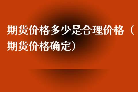 期货价格多少是合理价格（期货价格确定）_https://www.xyskdbj.com_原油行情_第1张