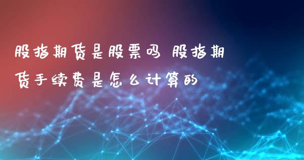 股指期货是股票吗 股指期货手续费是怎么计算的_https://www.xyskdbj.com_原油行情_第1张