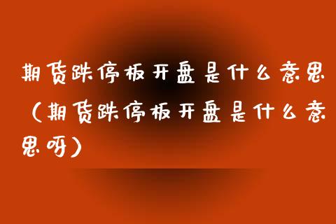 期货跌停板开盘是什么意思（期货跌停板开盘是什么意思呀）_https://www.xyskdbj.com_期货平台_第1张