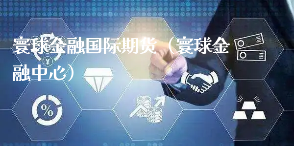 寰球金融国际期货（寰球金融中心）_https://www.xyskdbj.com_期货平台_第1张